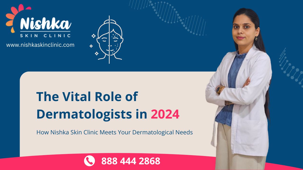 The Vital Role of Dermatologist in 2024: How Nishka Skin Clinic Meets Your Dermatological Needs